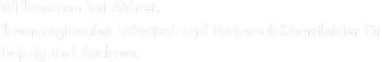 Willkommen bei AV-net, 
Ihrem regionalen Internet- und Netzwerk-Dienstleister für 
Leipzig und Sachsen.